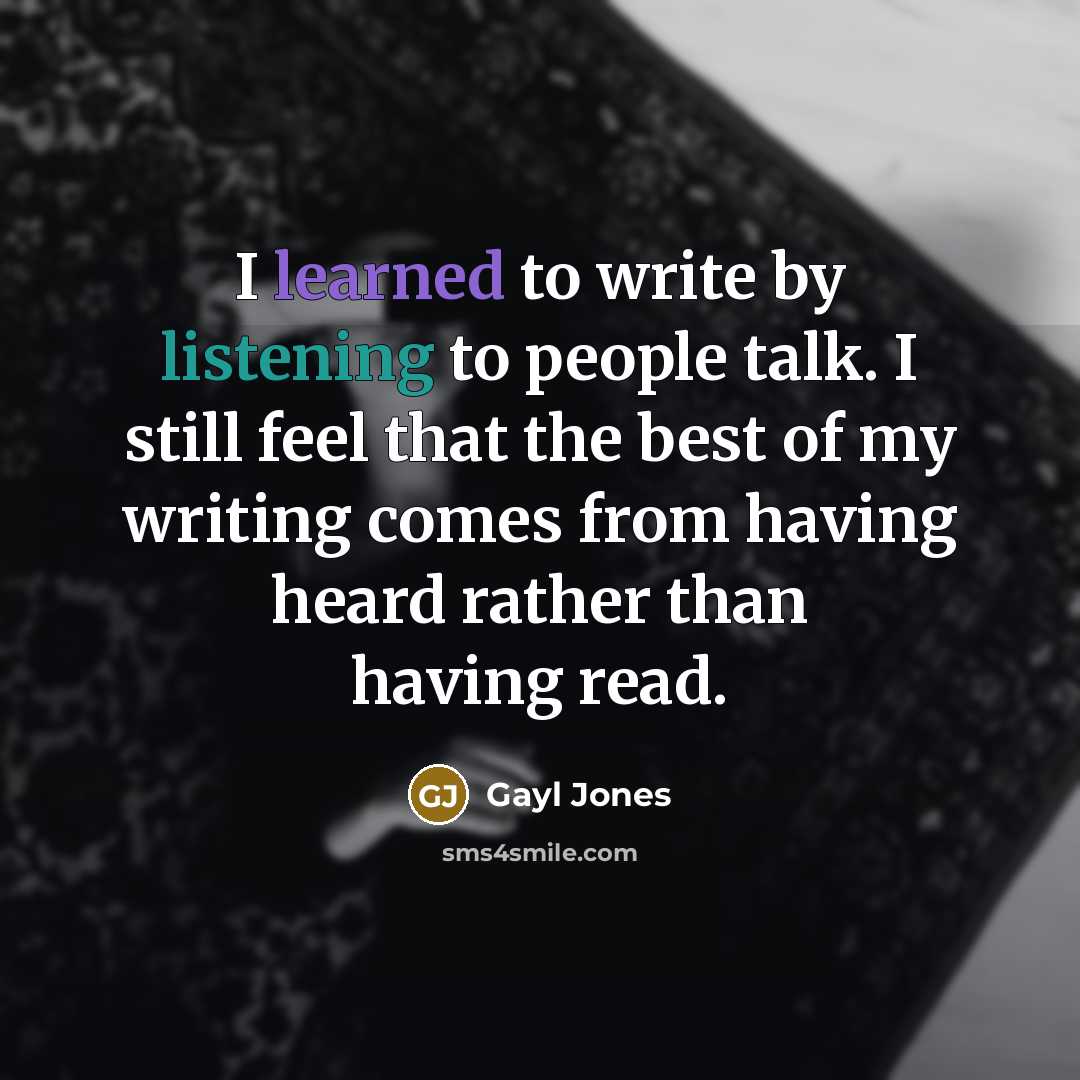“I learned to write by listening to people talk. I still feel that the best of my writing comes from having heard rather than having read.” quote by Gayl Jones