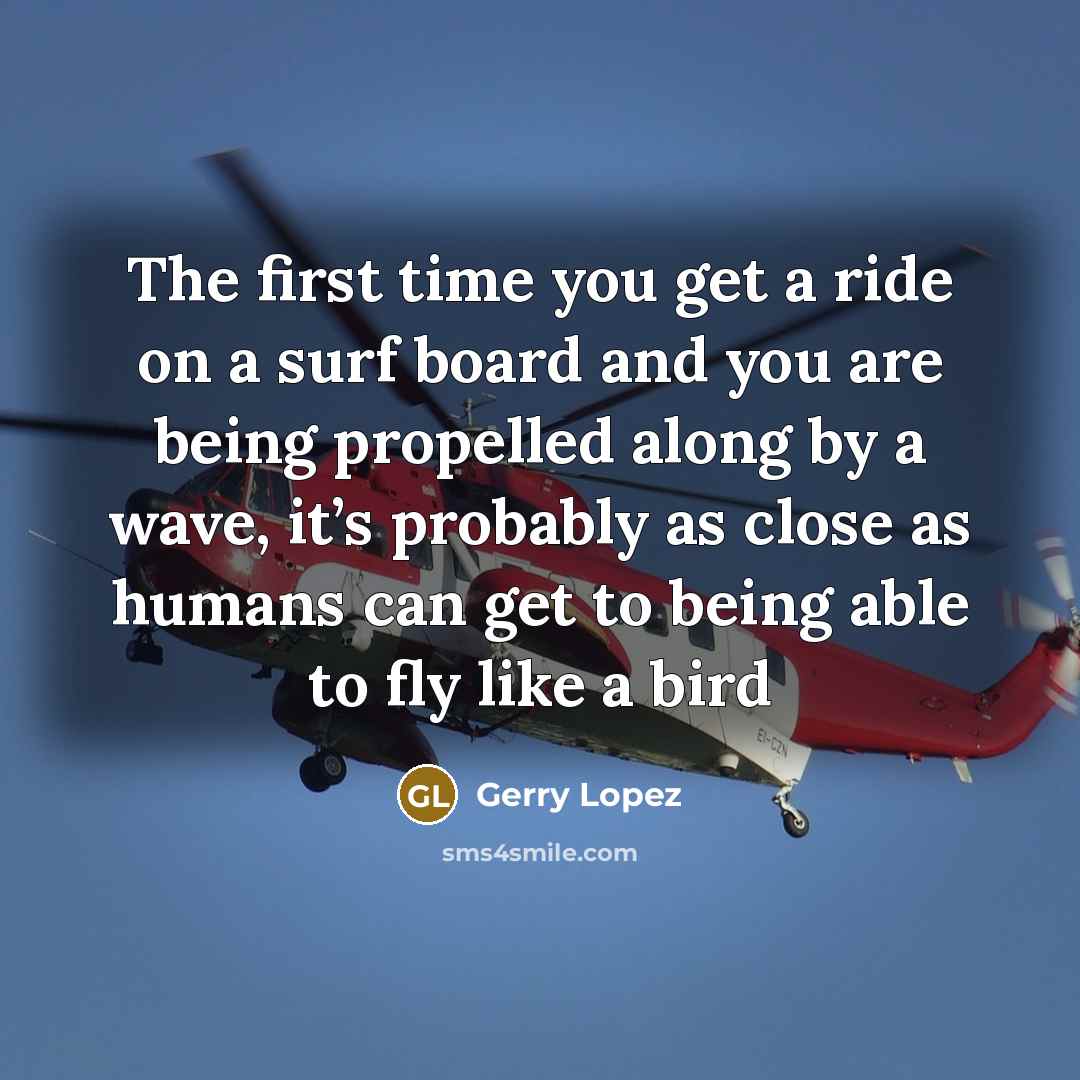 “The first time you get a ride on a surf board and you are being propelled along by a wave, it’s probably as close as humans can get to being able to fly like a bird” quote by Gerry Lopez