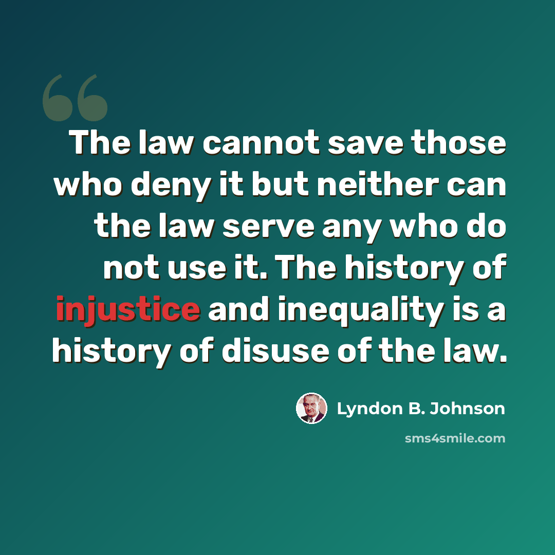“The law cannot save those who deny it but neither can the law serve any who do not use it. The history of injustice and inequality is a history of disuse of the law.” quote by Lyndon B. Johnson