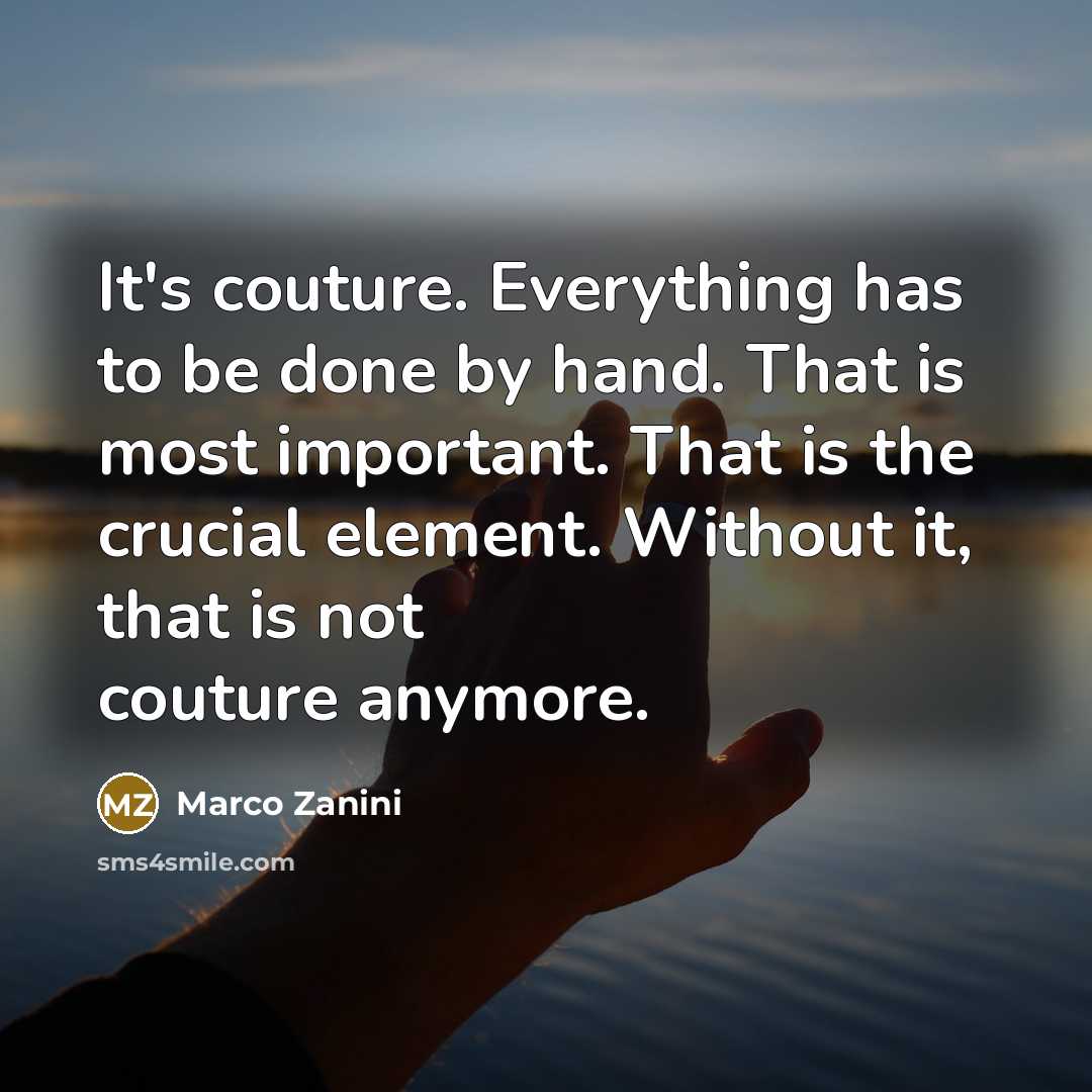 “It's couture. Everything has to be done by hand. That is most important. That is the crucial element. Without it, that is not couture anymore.” quote by Marco Zanini