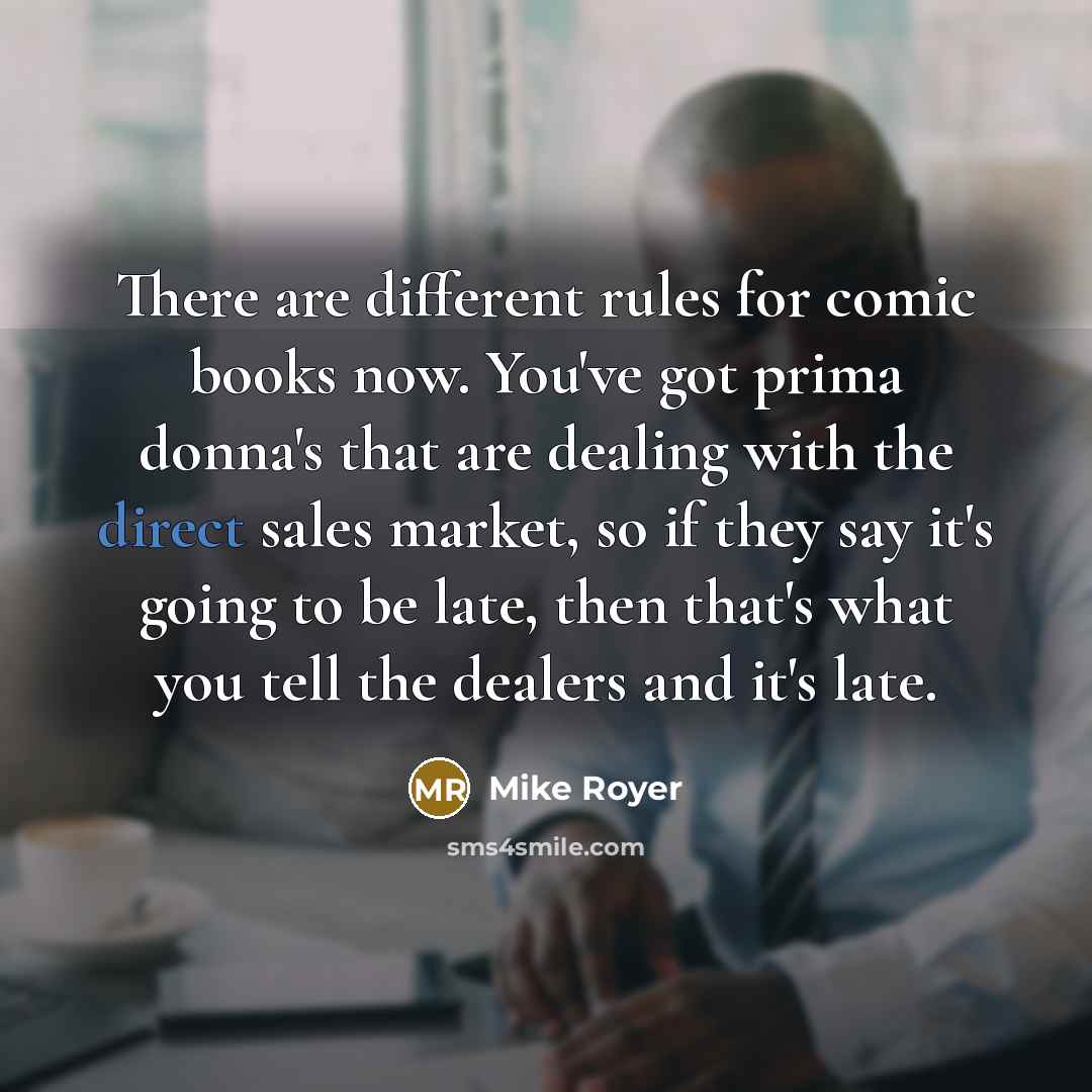 “There are different rules for comic books now. You've got prima donna's that are dealing with the direct sales market, so if they say it's going to be late, then that's what you tell the dealers and it's late.” quote by Mike Royer
