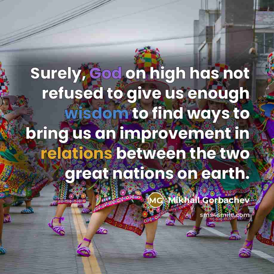 “Surely, God on high has not refused to give us enough wisdom to find ways to bring us an improvement in relations between the two great nations on earth.” quote by Mikhail Gorbachev