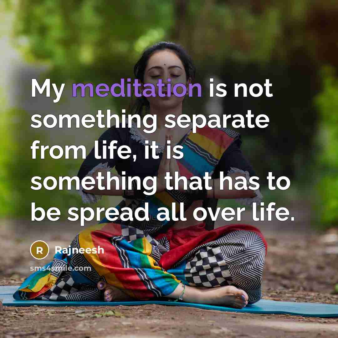 “My meditation is not something separate from life, it is something that has to be spread all over life.” quote by Rajneesh