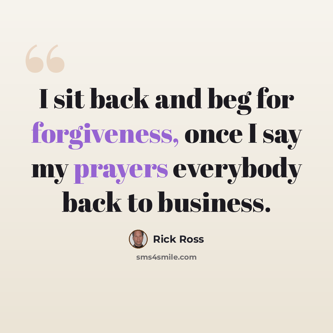 “I sit back and beg for forgiveness, once I say my prayers everybody back to business.” quote by Rick Ross