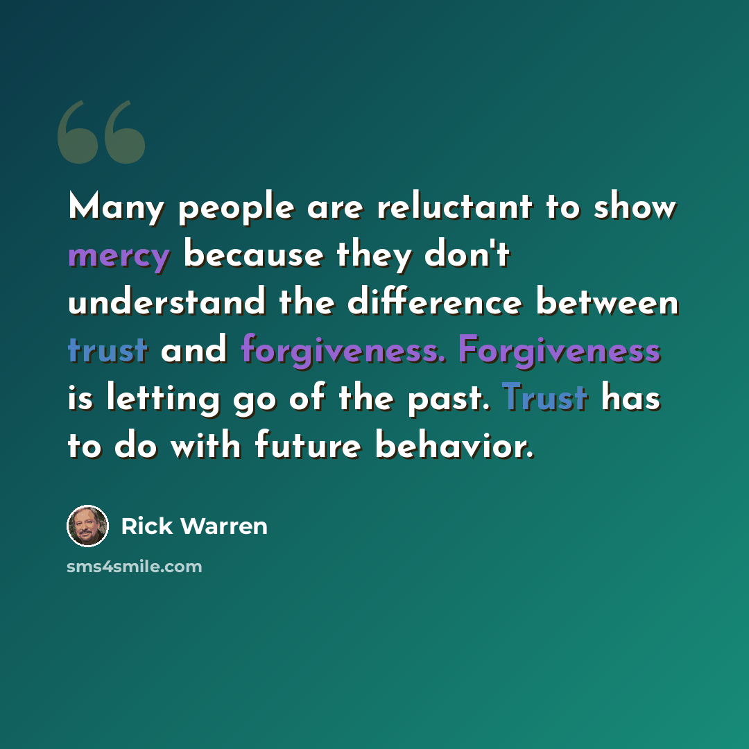 “Many people are reluctant to show mercy because they don't understand the difference between trust and forgiveness. Forgiveness is letting go of the past. Trust has to do with future behavior.” quote by Rick Warren