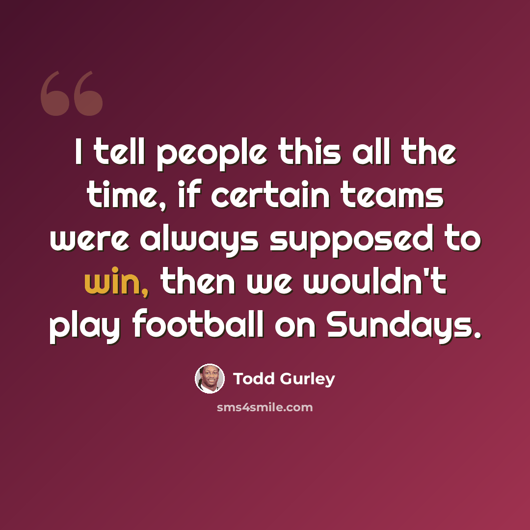 “I tell people this all the time, if certain teams were always supposed to win, then we wouldn't play football on Sundays.” quote by Todd Gurley