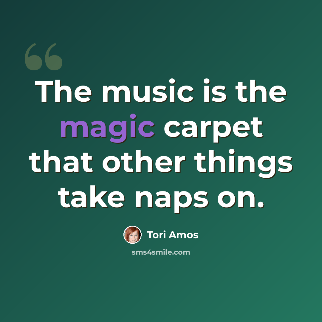 “The music is the magic carpet that other things take naps on.” quote by Tori Amos
