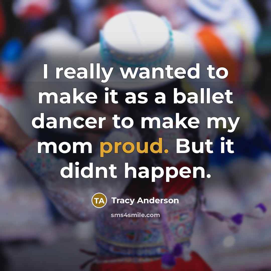 “I really wanted to make it as a ballet dancer to make my mom proud. But it didnt happen.” quote by Tracy Anderson