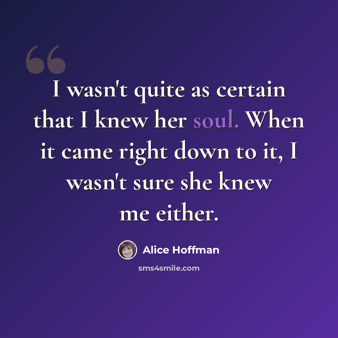 “I wasn't quite as certain that I knew her soul. When it came right down to it, I wasn't sure she knew me either.” quote by Alice Hoffman