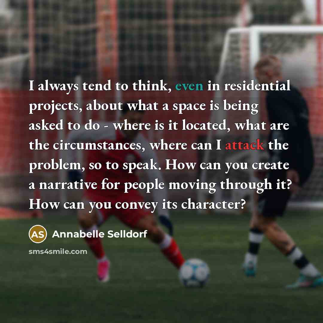 “I always tend to think, even in residential projects, about what a space is being asked to do - where is it located, what are the circumstances, where can I attack the problem, so to speak. How can you create a narrative for people moving through it? How can you convey its character?” quote by Annabelle Selldorf