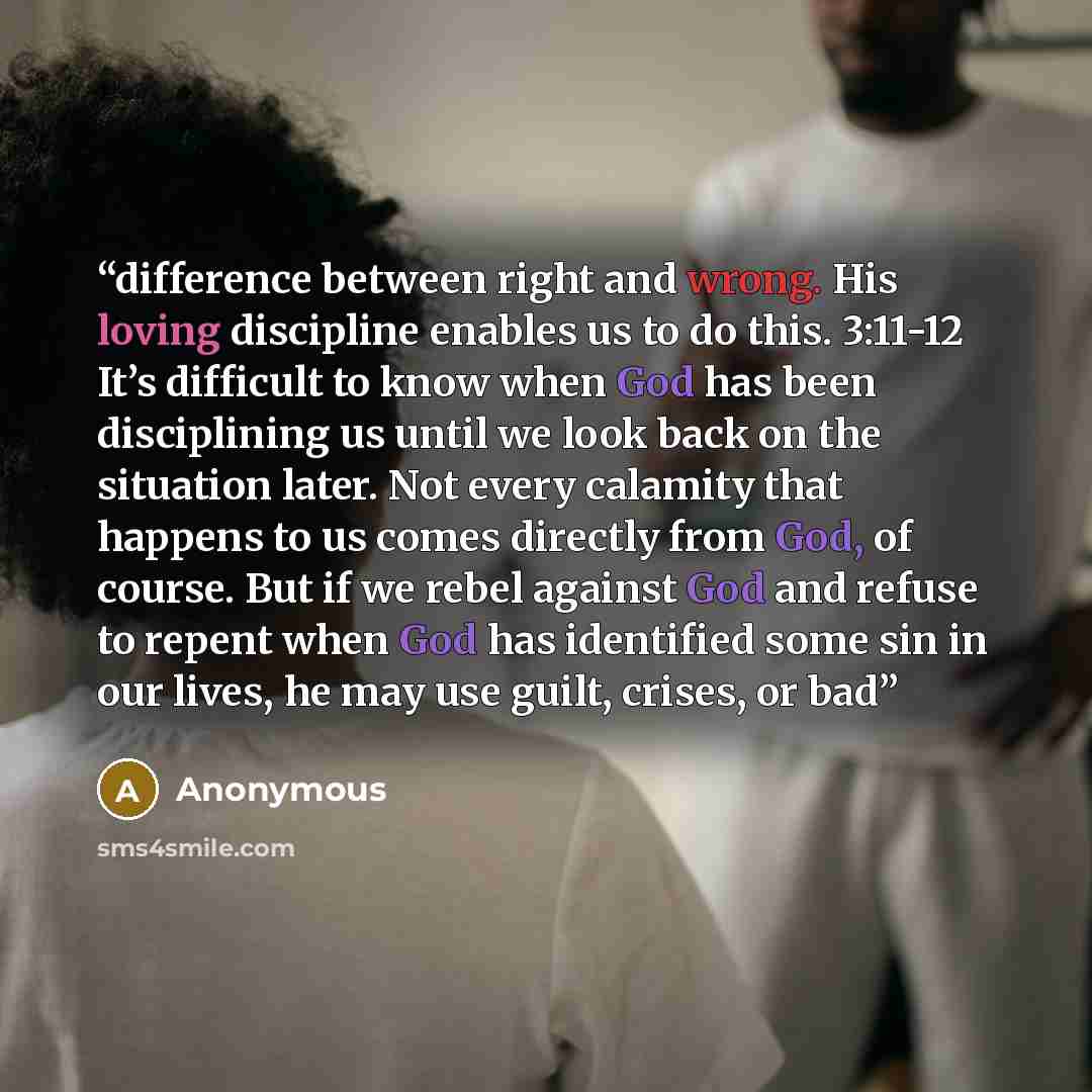 “difference between right and wrong. His loving discipline enables us to do this. 3:11-12 It’s difficult to know when God has been disciplining us until we look back on the situation later. Not every calamity that happens to us comes directly from God, of course. But if we rebel against God and…” quote by Anonymous