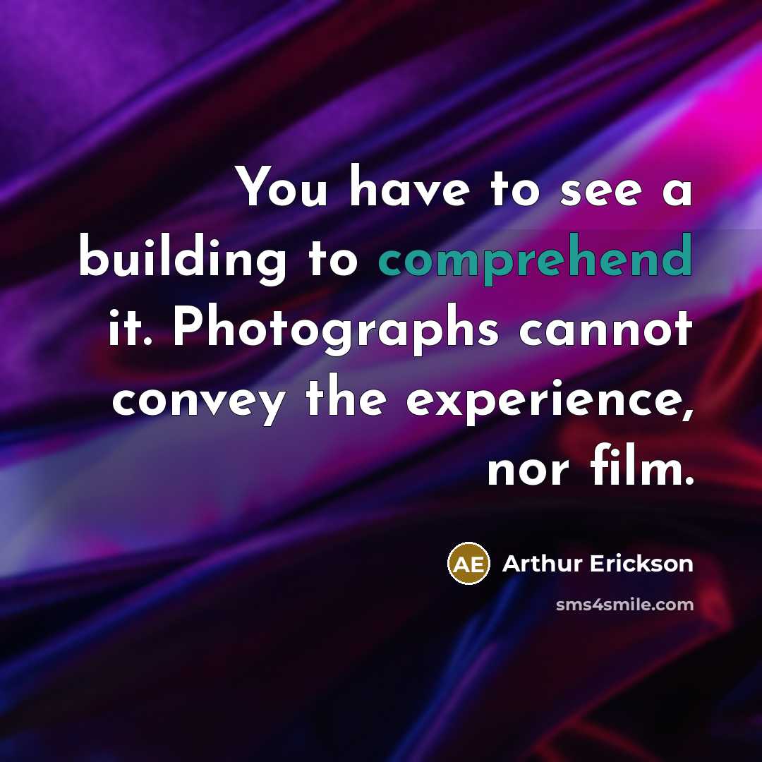 “You have to see a building to comprehend it. Photographs cannot convey the experience, nor film.” quote by Arthur Erickson