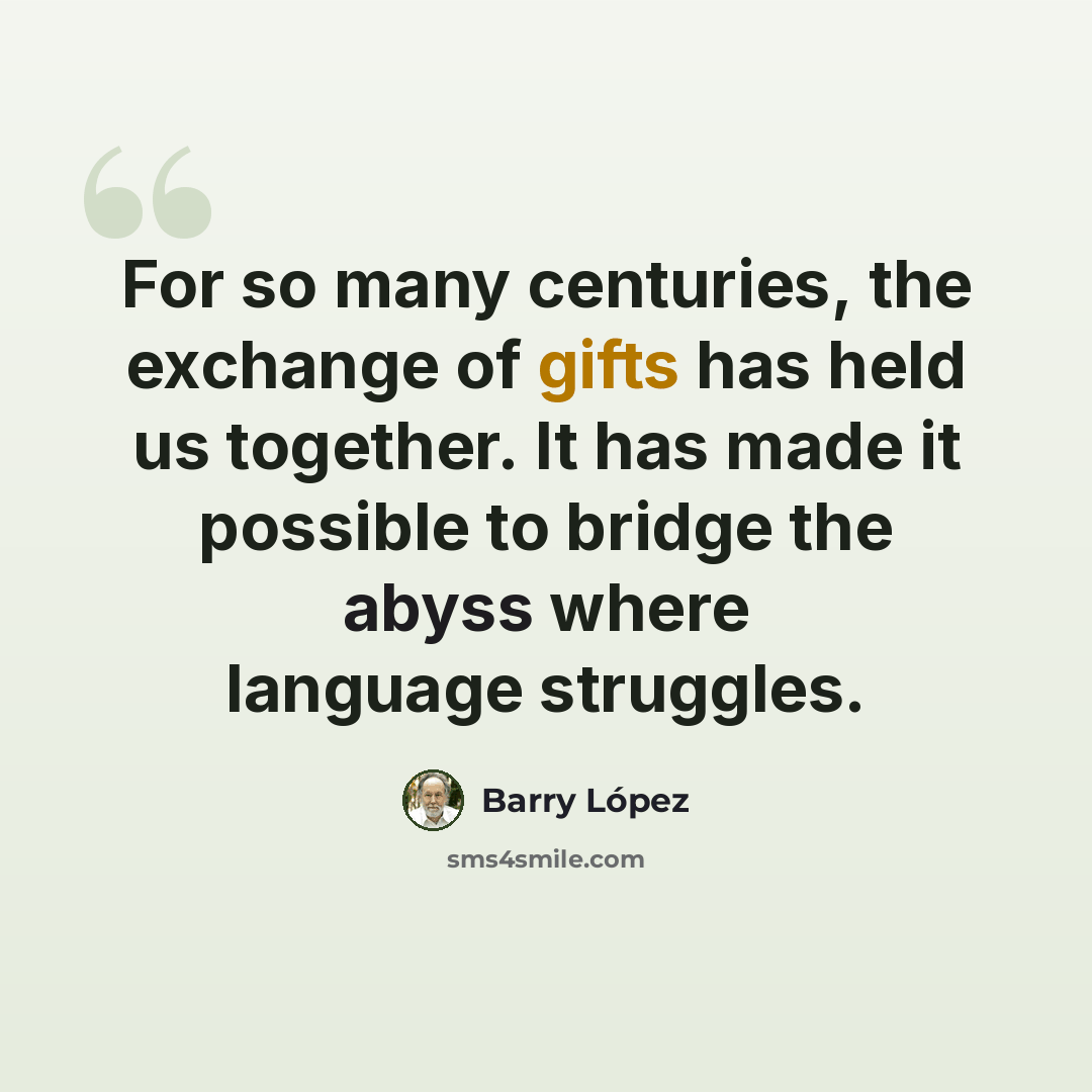 “For so many centuries, the exchange of gifts has held us together. It has made it possible to bridge the abyss where language struggles.” quote by Barry Lopez