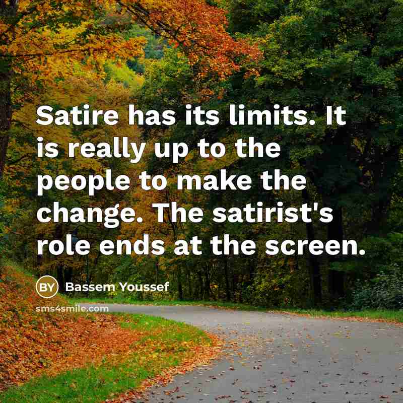 “Satire has its limits. It is really up to the people to make the change. The satirist's role ends at the screen.” quote by Bassem Youssef