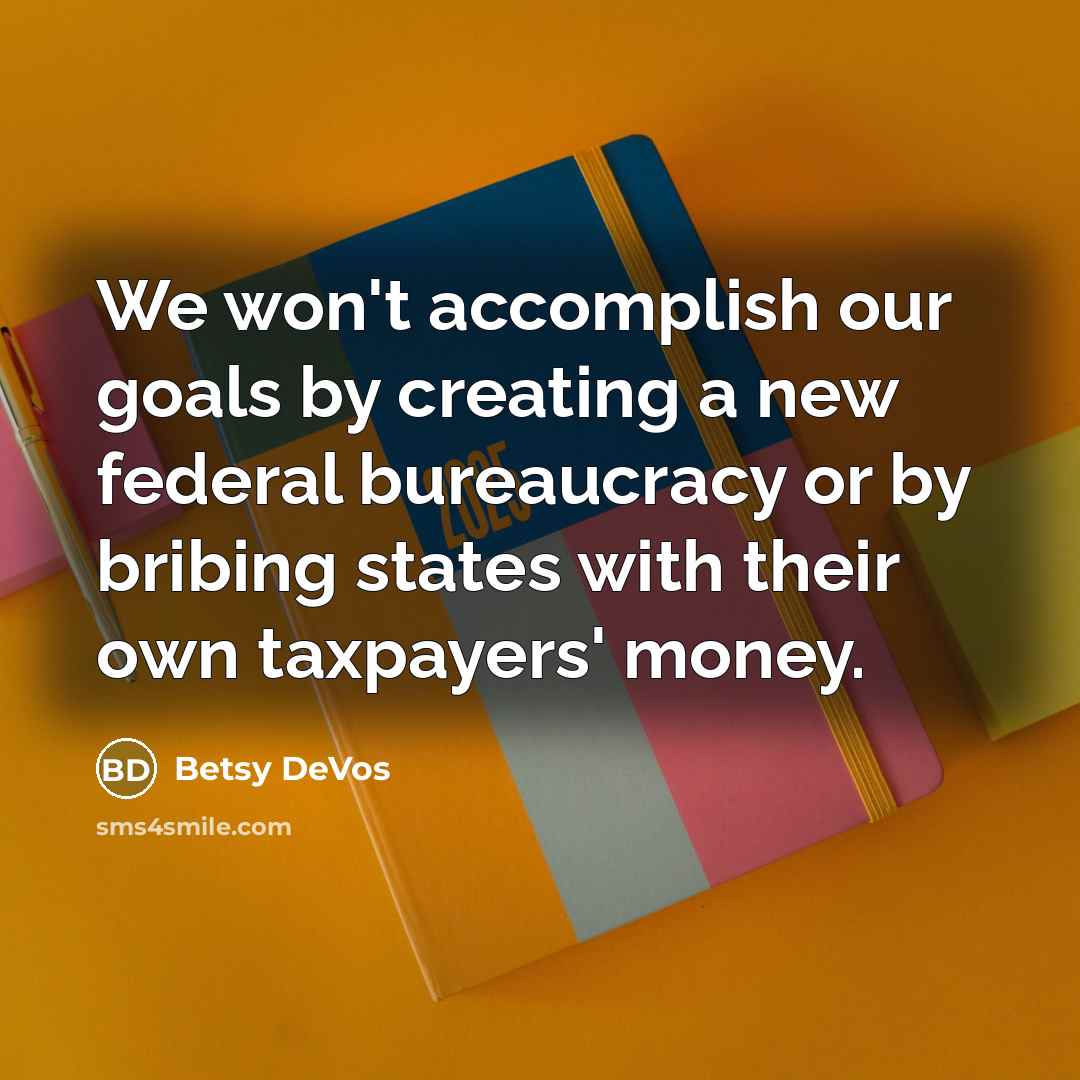 “We won't accomplish our goals by creating a new federal bureaucracy or by bribing states with their own taxpayers' money.” quote by Betsy DeVos