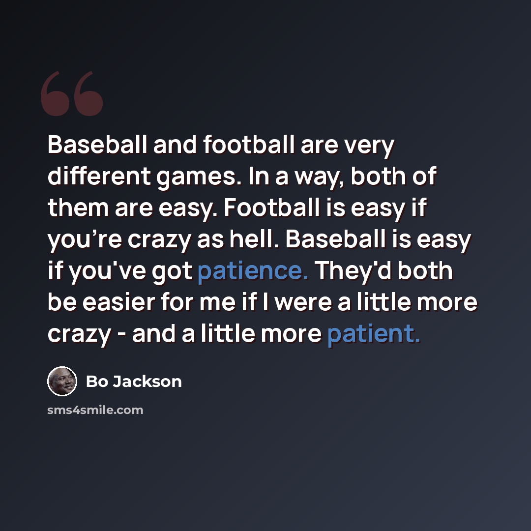 “Baseball and football are very different games. In a way, both of them are easy. Football is easy if you're crazy as hell. Baseball is easy if you've got patience. They'd both be easier for me if I were a little more crazy - and a little more patient.” quote by Bo Jackson