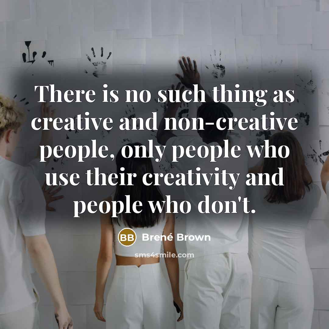 “There is no such thing as creative and non-creative people, only people who use their creativity and people who don't.” quote by Brené Brown