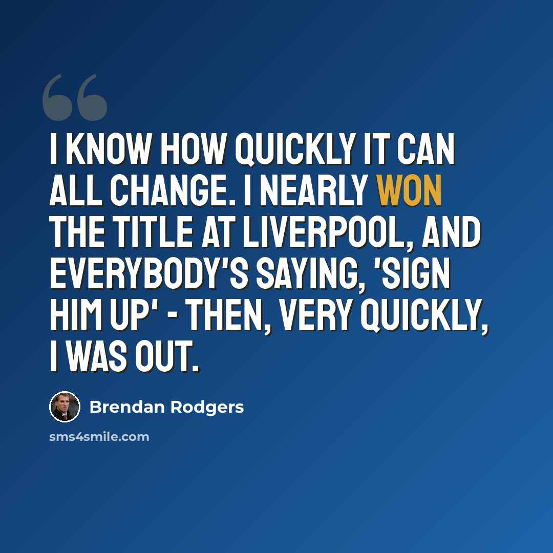 “I know how quickly it can all change. I nearly won the title at Liverpool, and everybody's saying, 'Sign him up' - then, very quickly, I was out.” quote by Brendan Rodgers