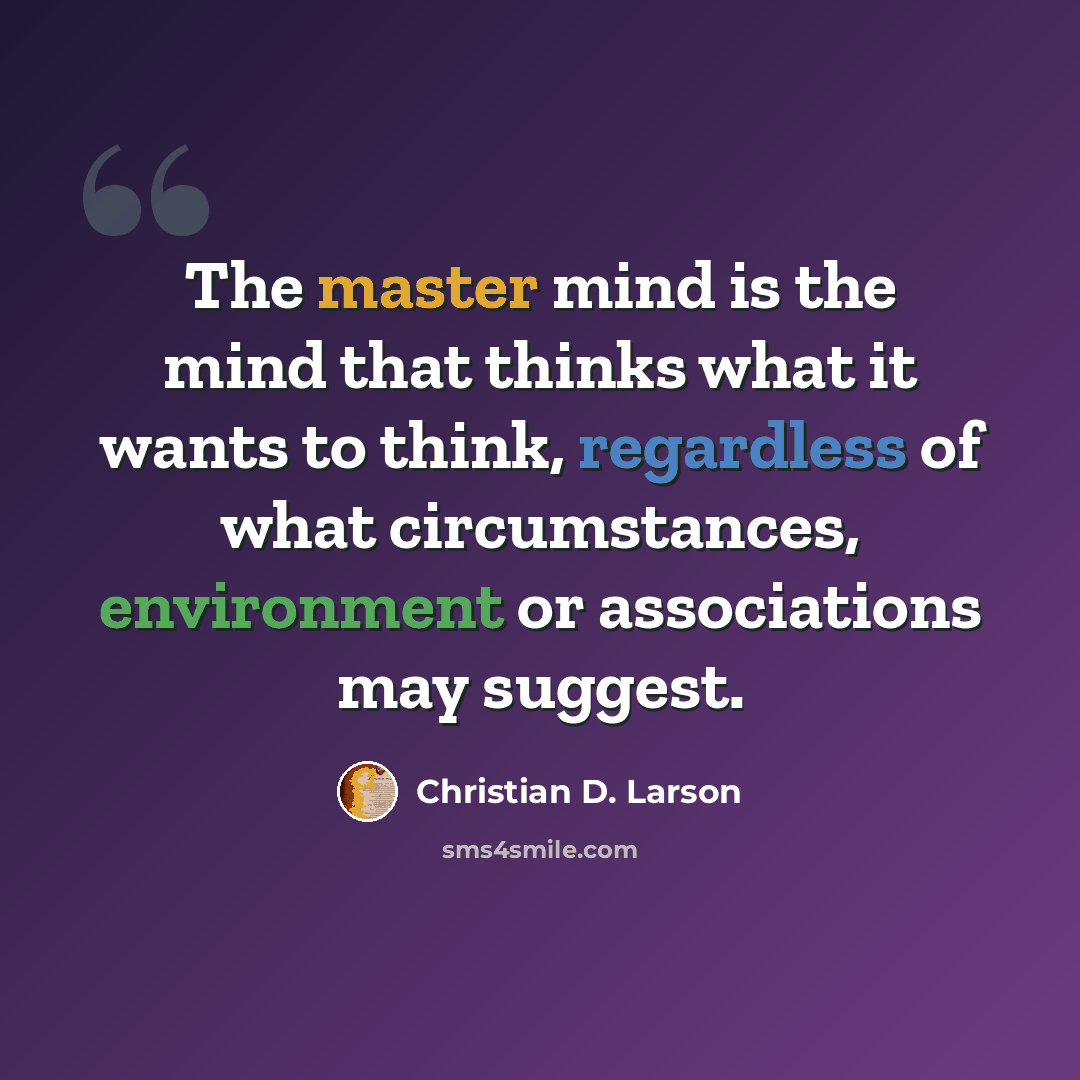 “The master mind is the mind that thinks what it wants to think, regardless of what circumstances, environment or associations may suggest.” quote by Christian D. Larson