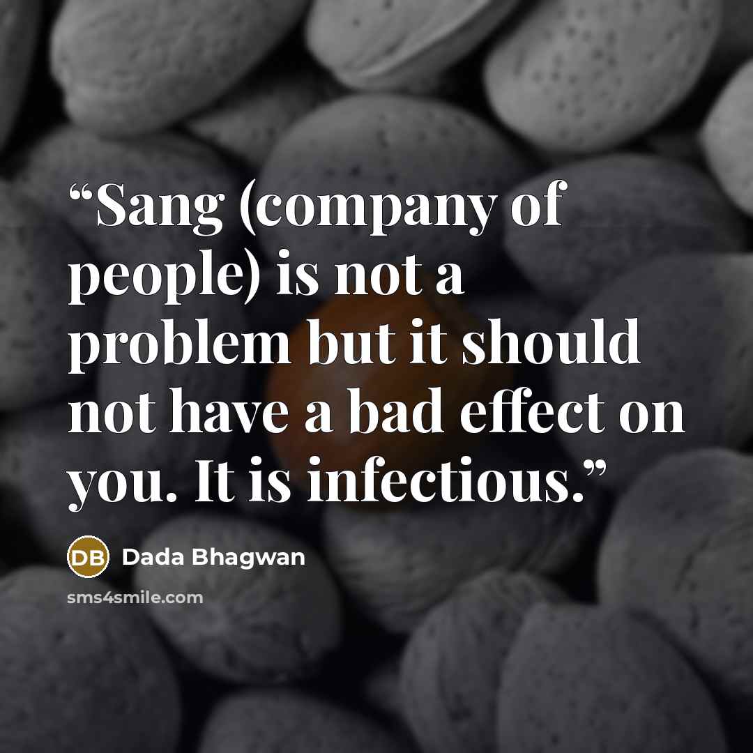 “Sang (company of people) is not a problem but it should not have a bad effect on you. It is infectious.” quote by Dada Bhagwan
