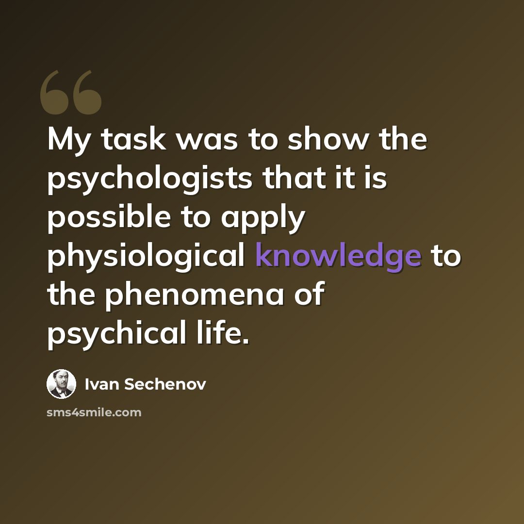 “My task was to show the psychologists that it is possible to apply physiological knowledge to the phenomena of psychical life.” quote by Ivan Sechenov