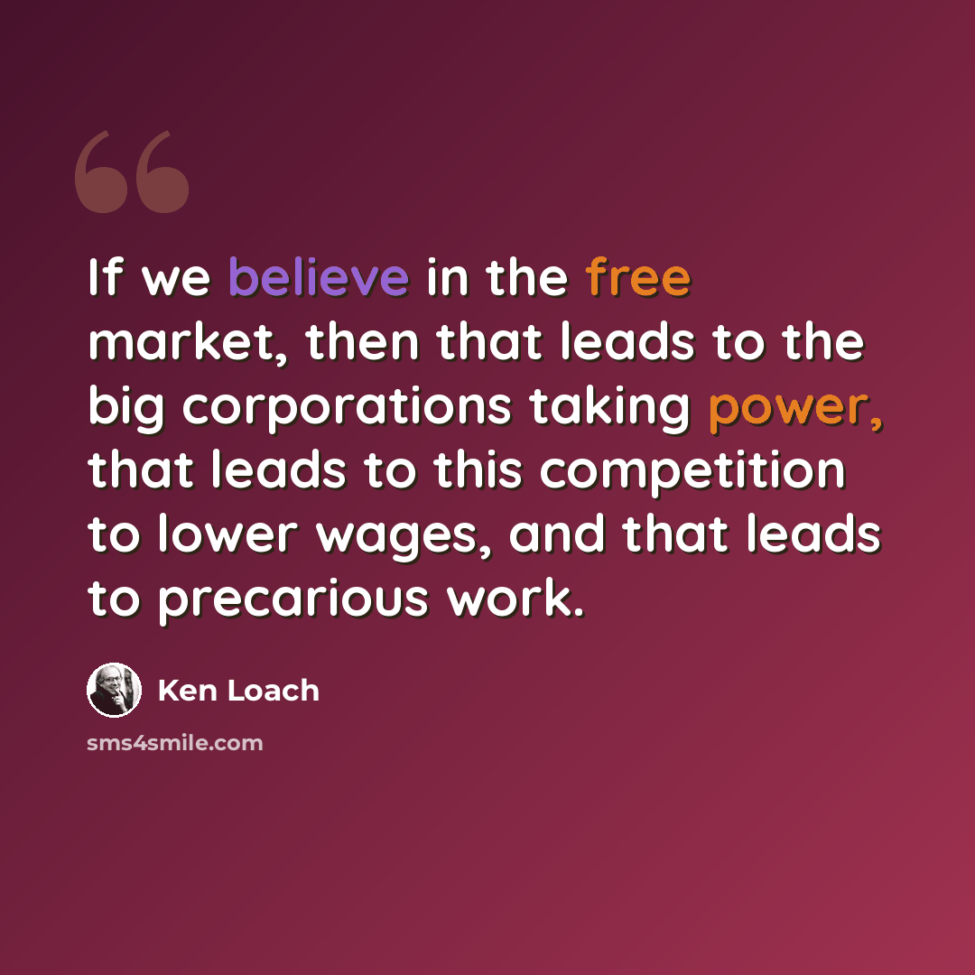 “If we believe in the free market, then that leads to the big corporations taking power, that leads to this competition to lower wages, and that leads to precarious work.” quote by Ken Loach