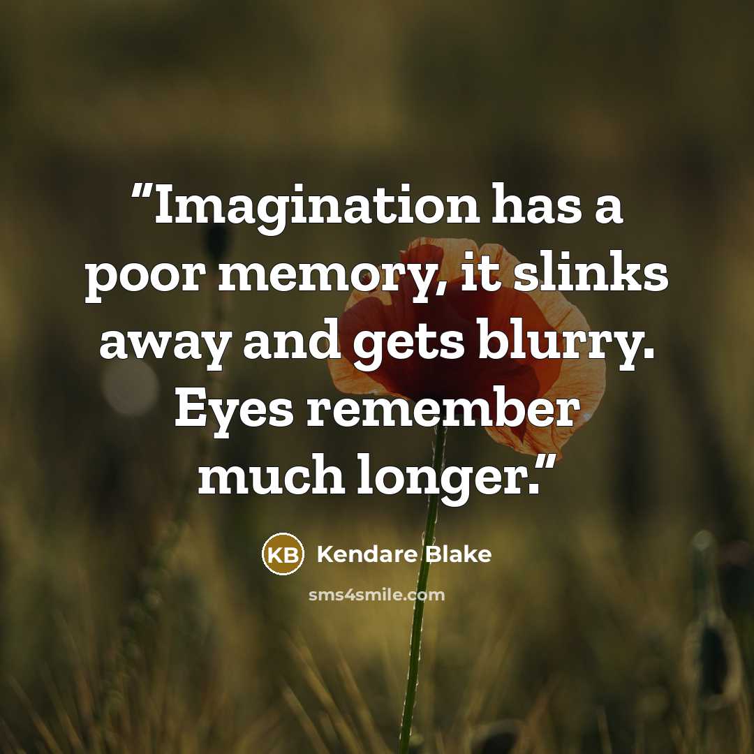 “Imagination has a poor memory, it slinks away and gets blurry. Eyes remember much longer.” quote by Kendare Blake