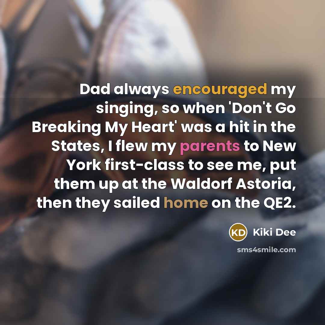 “Dad always encouraged my singing, so when 'Don't Go Breaking My Heart' was a hit in the States, I flew my parents to New York first-class to see me, put them up at the Waldorf Astoria, then they sailed home on the QE2.” quote by Kiki Dee
