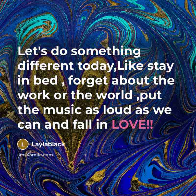 “Let's do something different today,Like stay in bed , forget about the work or the world ,put the music as loud as we can and fall in LOVE!!” quote by Laylablack