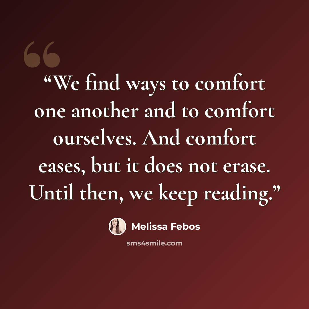 “We find ways to comfort one another and to comfort ourselves. And comfort eases, but it does not erase. Until then, we keep reading.” quote by Melissa Febos