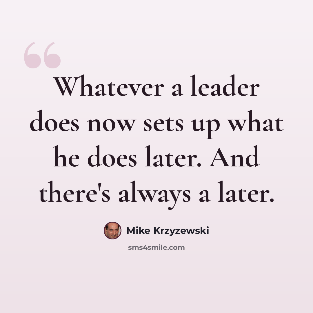 “Whatever a leader does now sets up what he does later. And there's always a later.” quote by Mike Krzyzewski