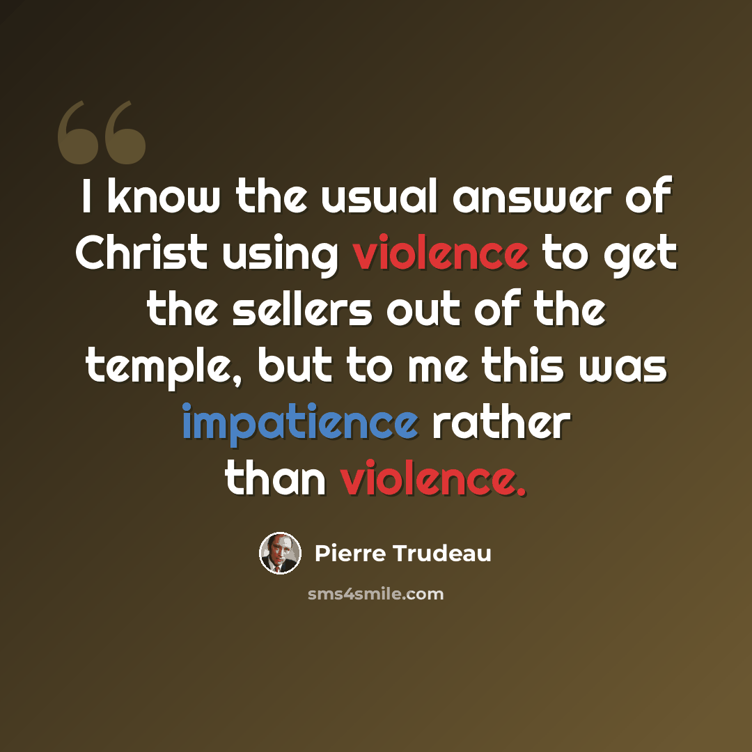 “I know the usual answer of Christ using violence to get the sellers out of the temple, but to me this was impatience rather than violence.” quote by Pierre Trudeau
