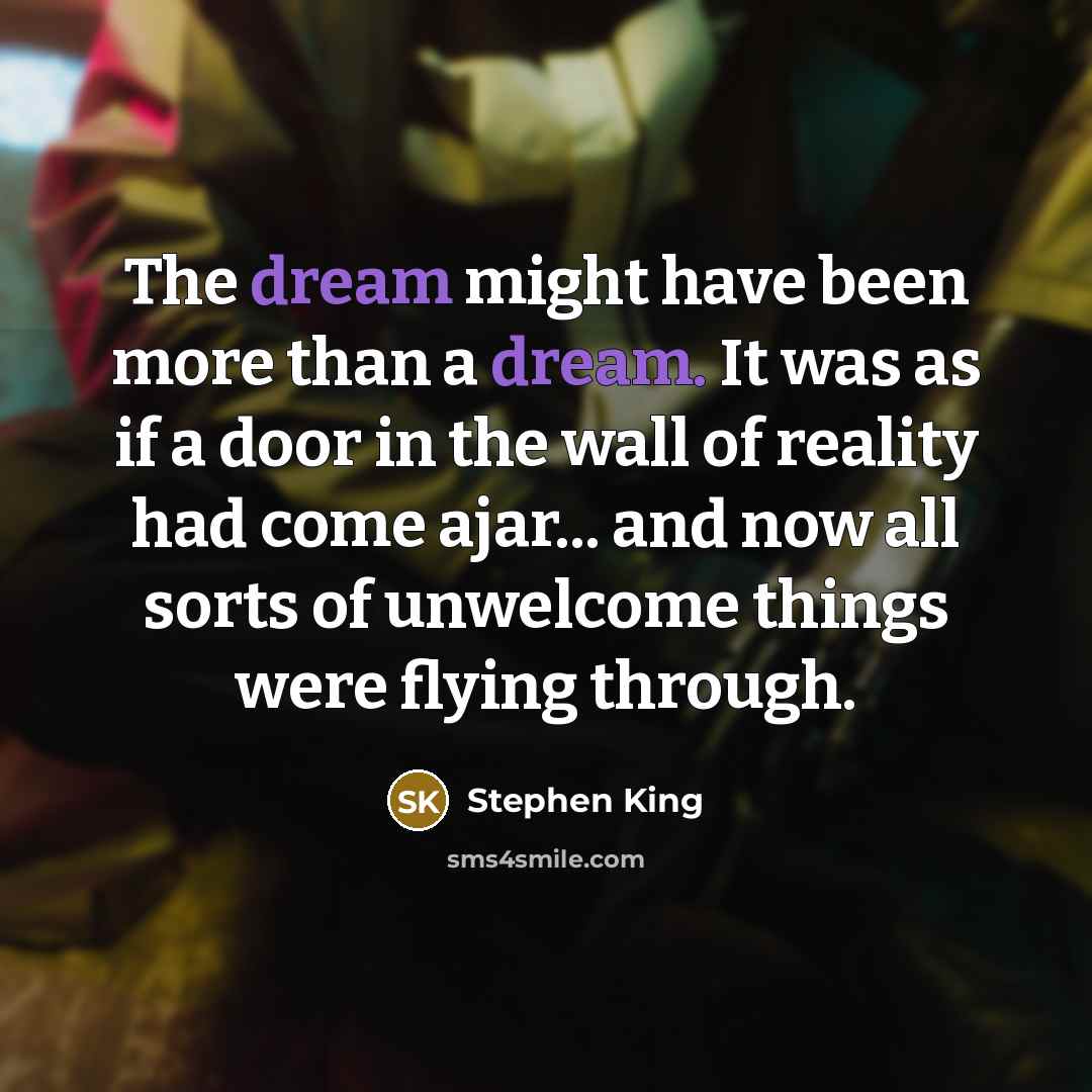 “The dream might have been more than a dream. It was as if a door in the wall of reality had come ajar... and now all sorts of unwelcome things were flying through.” quote by Stephen King
