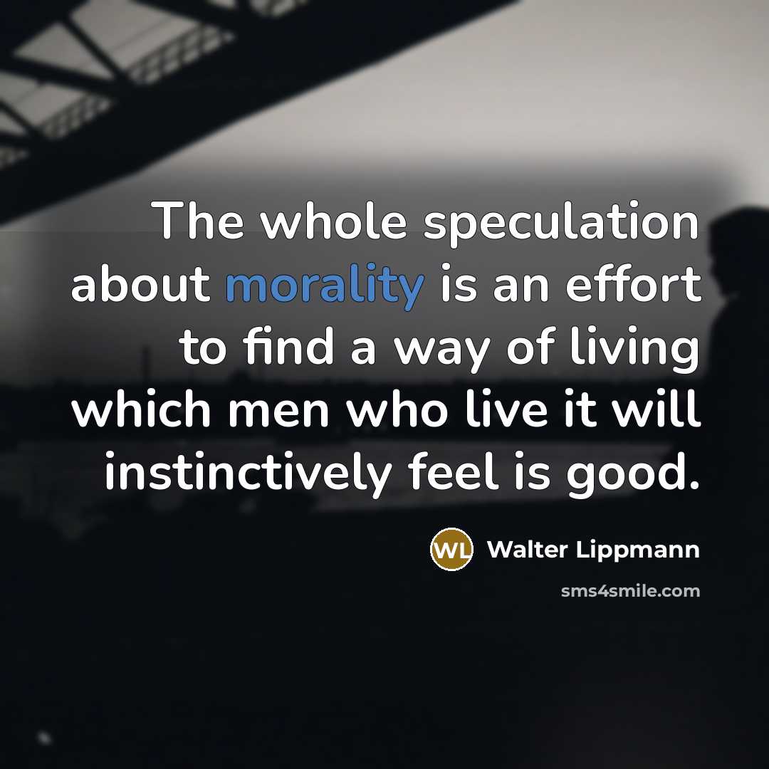 “The whole speculation about morality is an effort to find a way of living which men who live it will instinctively feel is good.” quote by Walter Lippmann