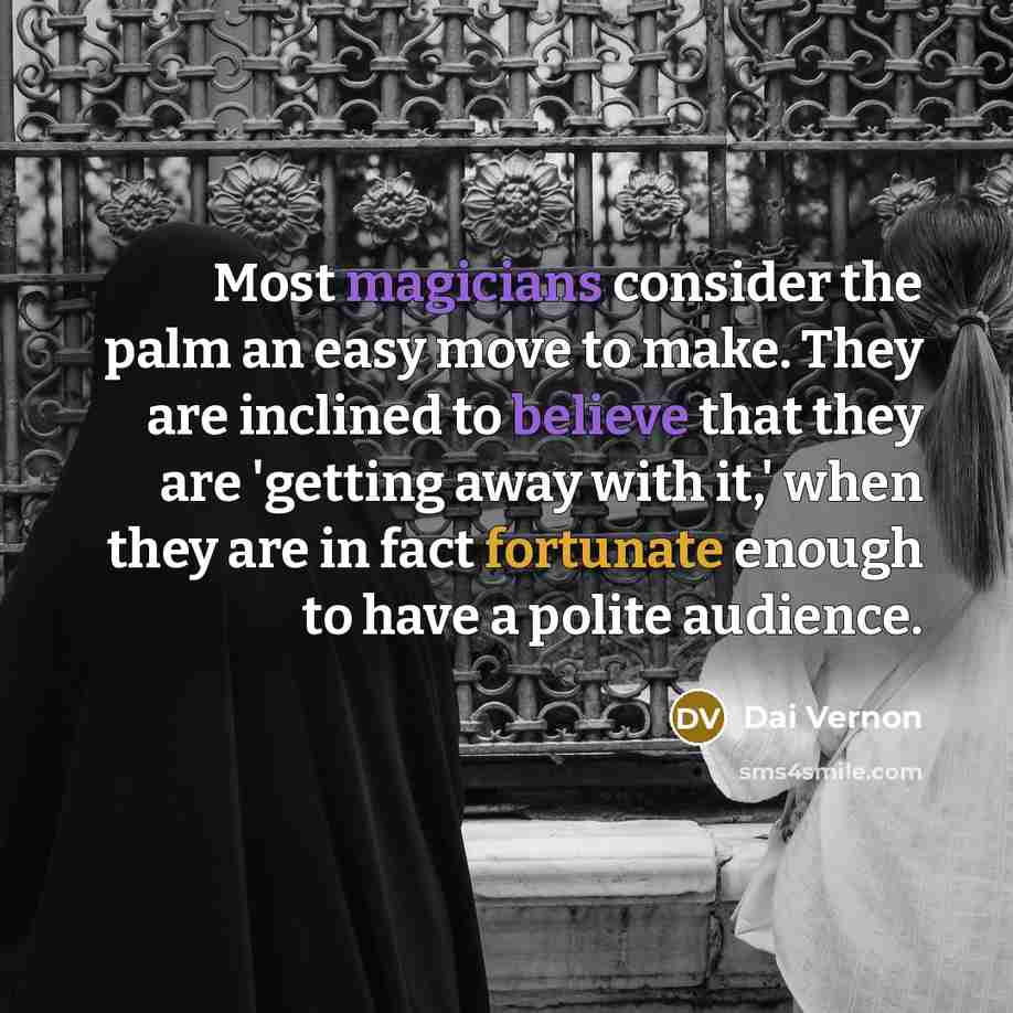 “Most magicians consider the palm an easy move to make. They are inclined to believe that they are 'getting away with it,' when they are in fact fortunate enough to have a polite audience.” quote by Dai Vernon