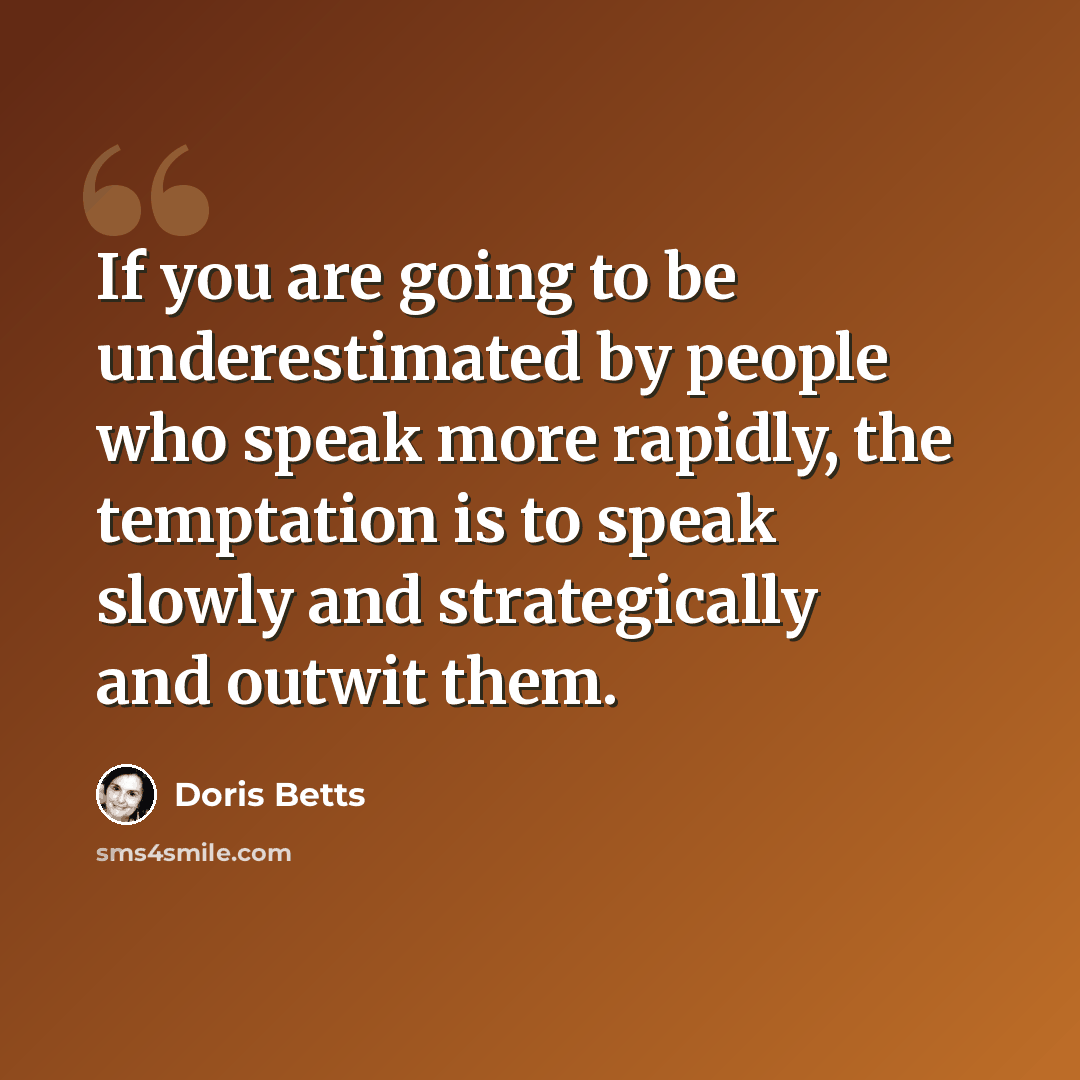 “If you are going to be underestimated by people who speak more rapidly, the temptation is to speak slowly and strategically and outwit them.” quote by Doris Betts