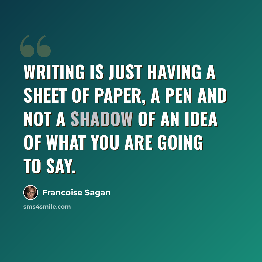 “Writing is just having a sheet of paper, a pen and not a shadow of an idea of what you are going to say.” quote by Francoise Sagan