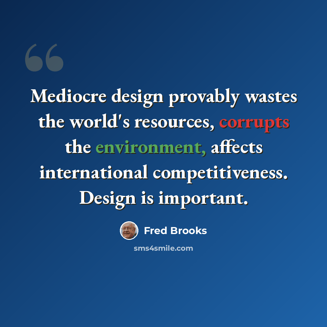 “Mediocre design provably wastes the world's resources, corrupts the environment, affects international competitiveness. Design is important.” quote by Fred Brooks