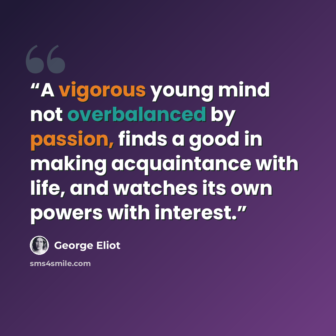 “A vigorous young mind not overbalanced by passion, finds a good in making acquaintance with life, and watches its own powers with interest.” quote by George Eliot