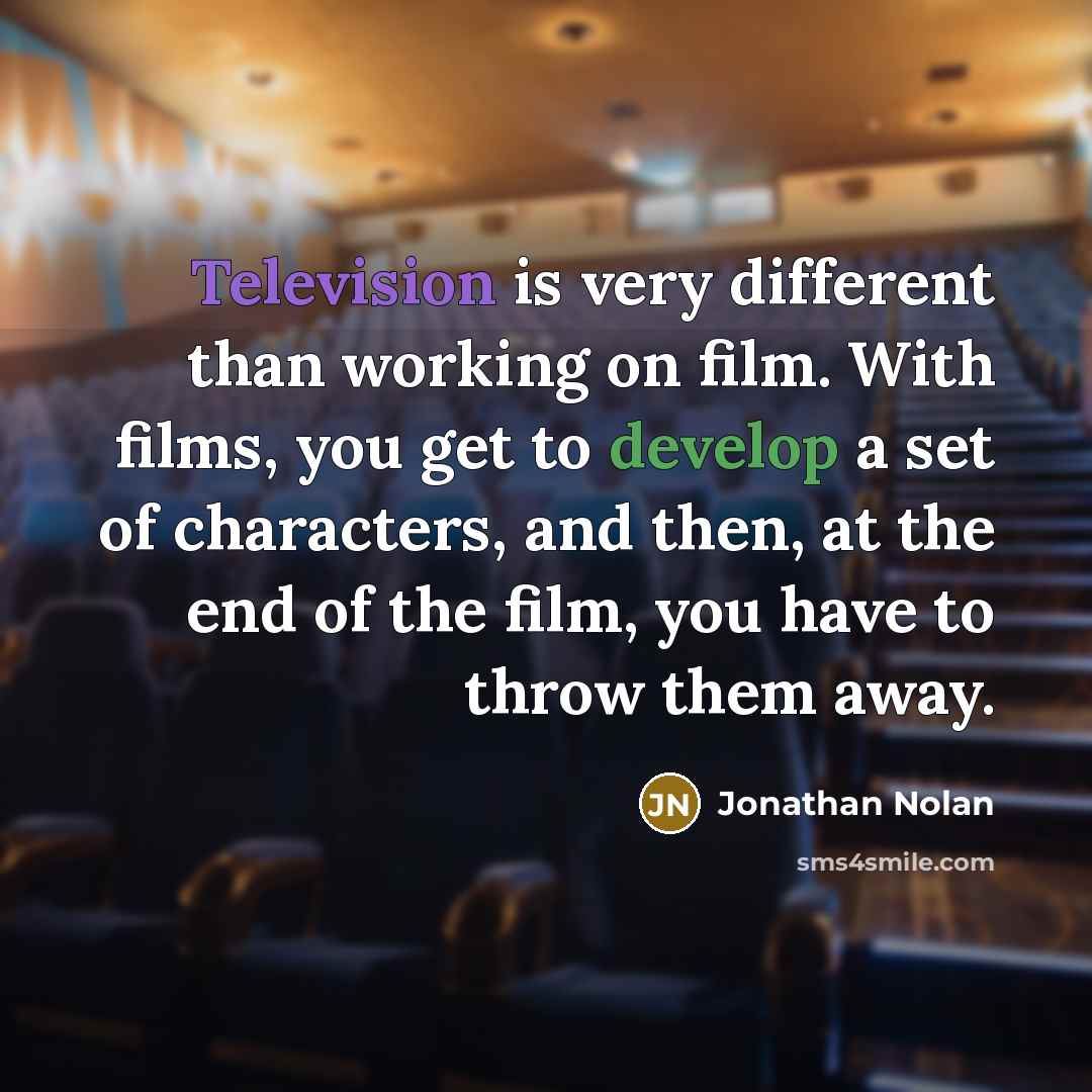 “Television is very different than working on film. With films, you get to develop a set of characters, and then, at the end of the film, you have to throw them away.” quote by Jonathan Nolan