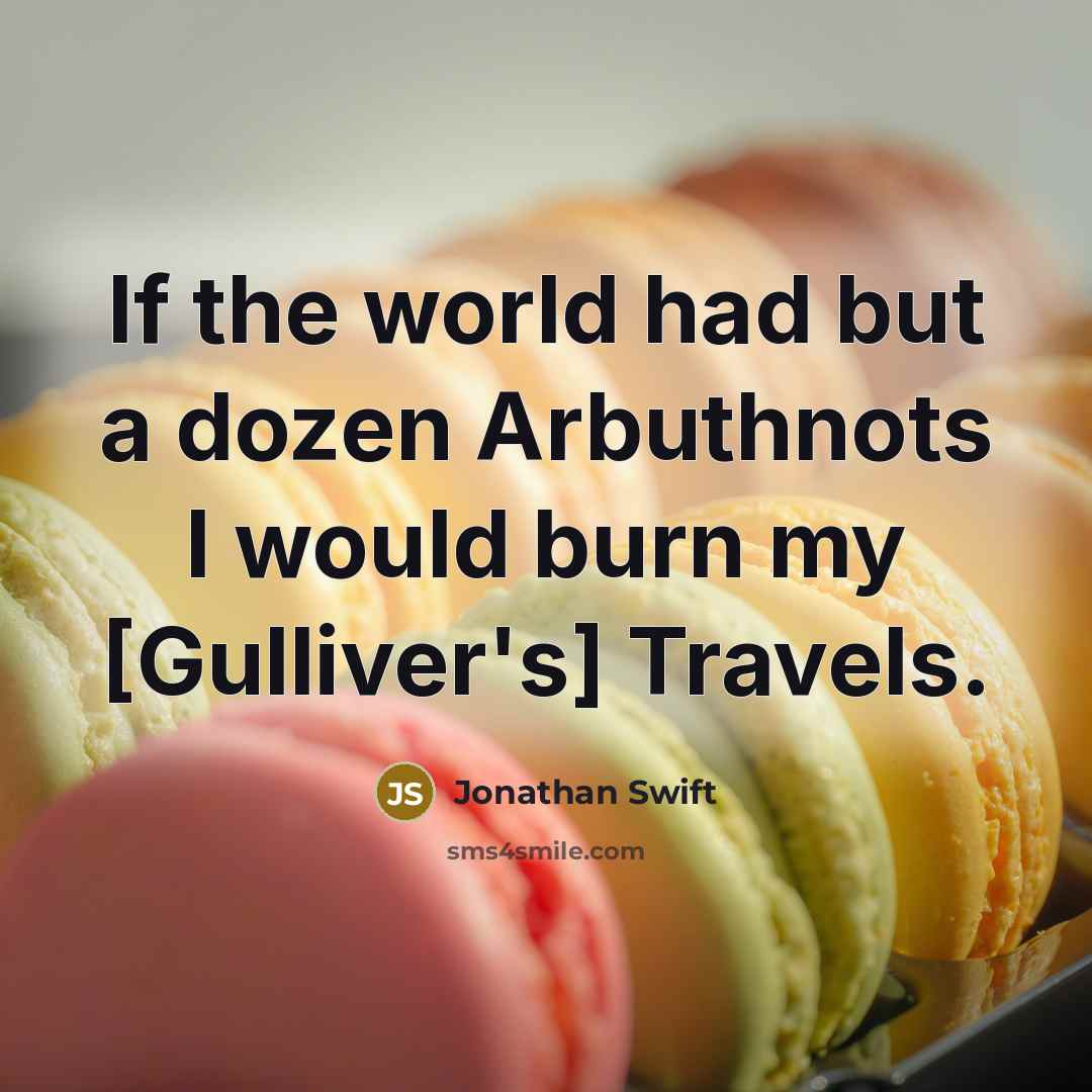 “If the world had but a dozen Arbuthnots I would burn my [Gulliver's] Travels.” quote by Jonathan Swift