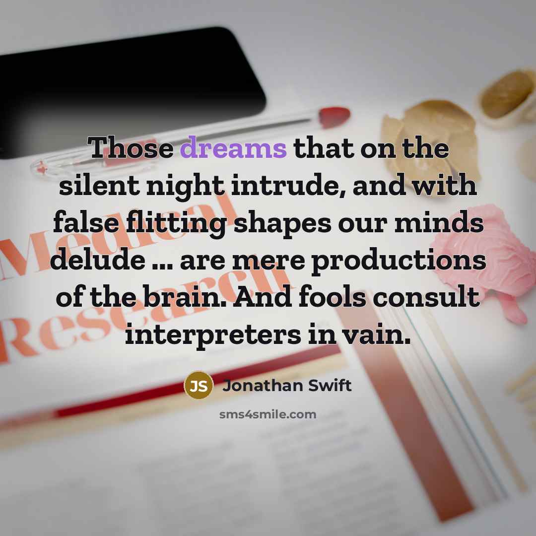 “Those dreams that on the silent night intrude, and with false flitting shapes our minds delude ... are mere productions of the brain. And fools consult interpreters in vain.” quote by Jonathan Swift