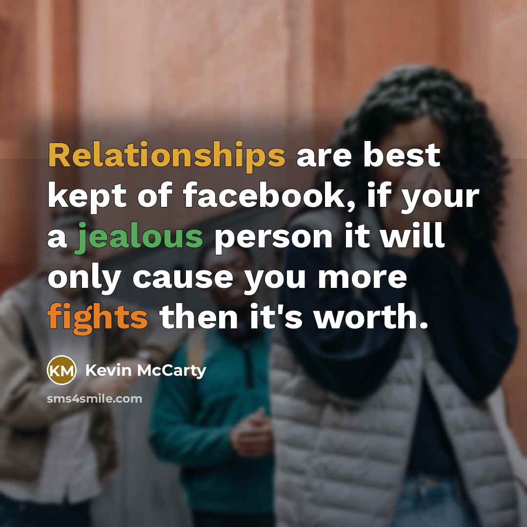 “Relationships are best kept of facebook, if your a jealous person it will only cause you more fights then it's worth.” quote by Kevin McCarty