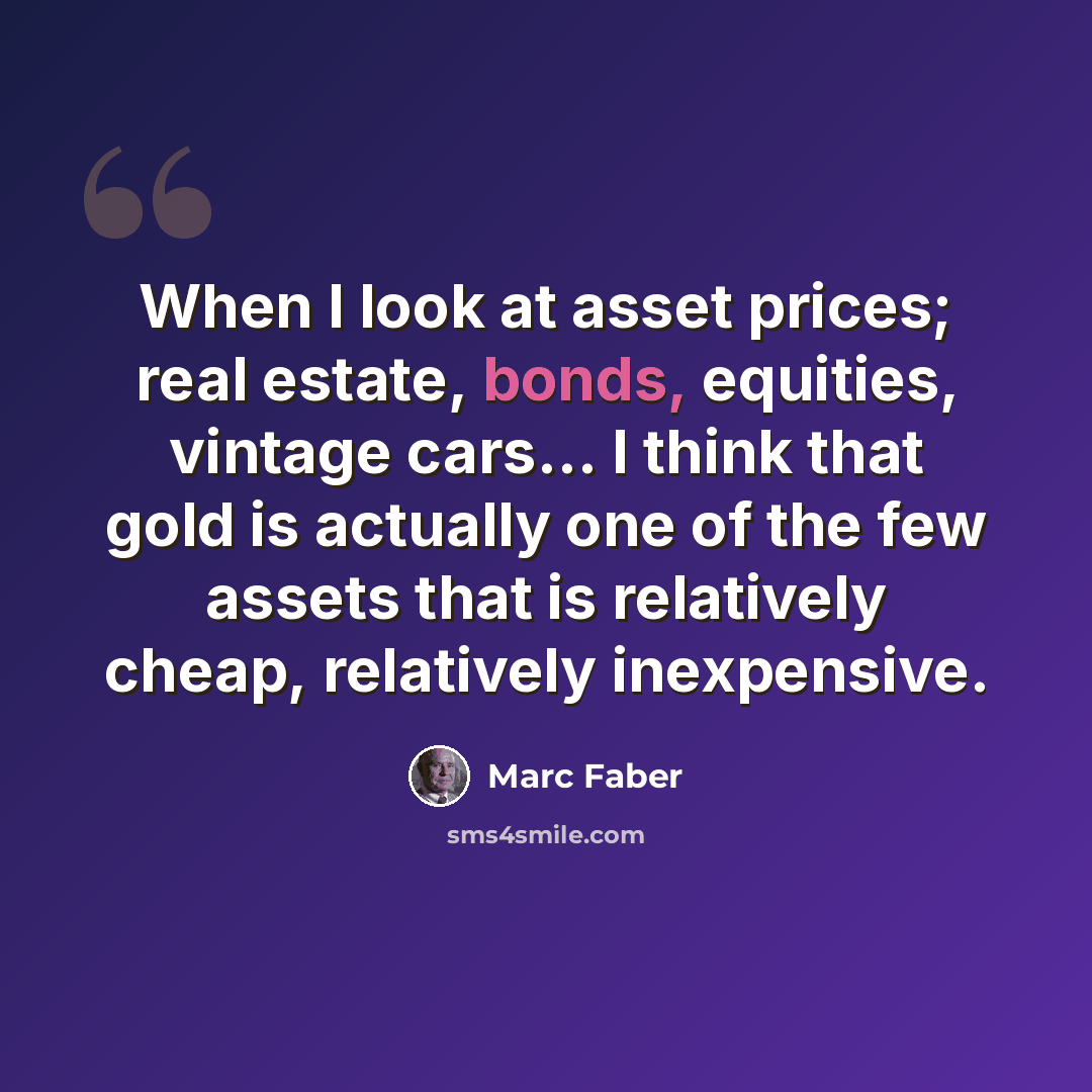 “When I look at asset prices; real estate, bonds, equities, vintage cars… I think that gold is actually one of the few assets that is relatively cheap, relatively inexpensive.” quote by Marc Faber