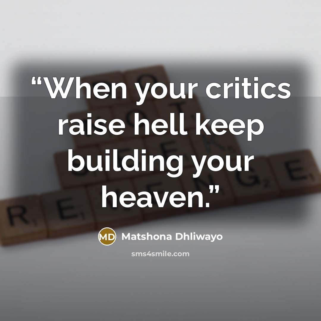 “When your critics raise hell keep building your heaven.” quote by Matshona Dhliwayo