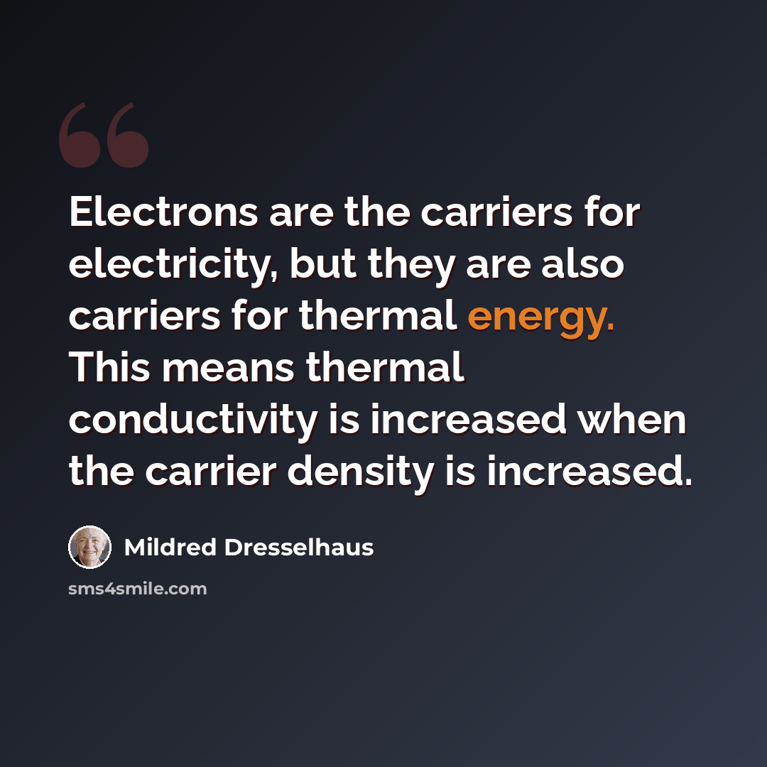 “Electrons are the carriers for electricity, but they are also carriers for thermal energy. This means thermal conductivity is increased when the carrier density is increased.” quote by Mildred Dresselhaus