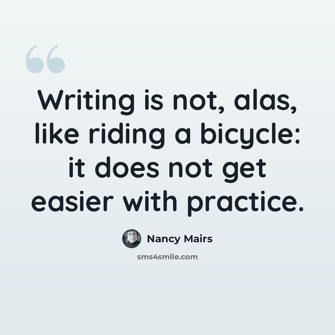 “Writing is not, alas, like riding a bicycle: it does not get easier with practice.” quote by Nancy Mairs