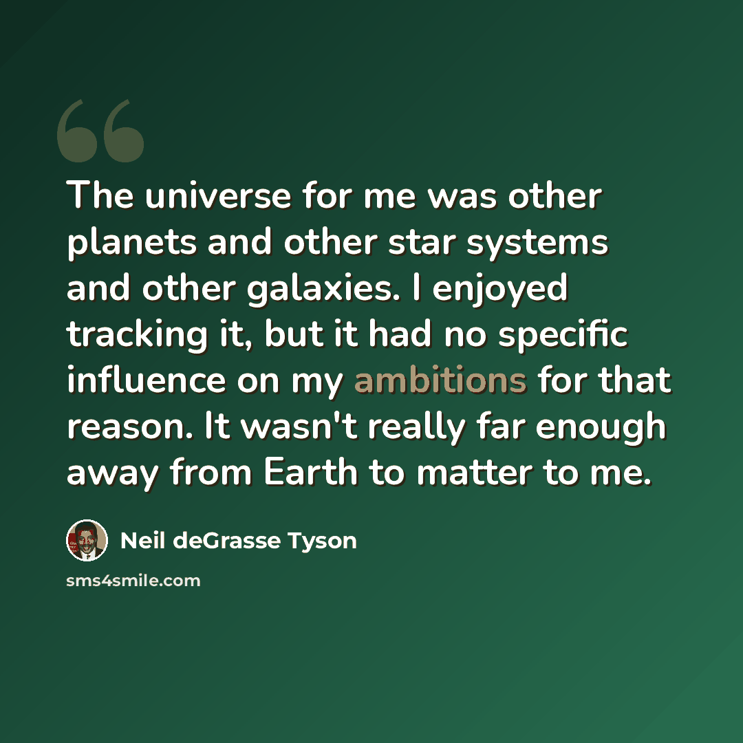 “The universe for me was other planets and other star systems and other galaxies. I enjoyed tracking it, but it had no specific influence on my ambitions for that reason. It wasn't really far enough away from Earth to matter to me.” quote by Neil deGrasse Tyson