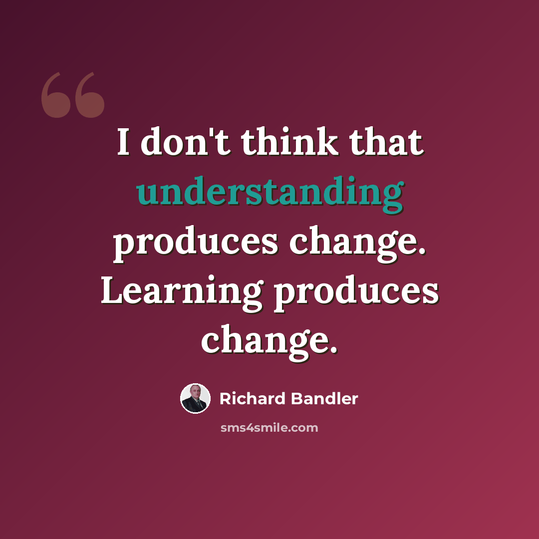 “I don't think that understanding produces change. Learning produces change.” quote by Richard Bandler