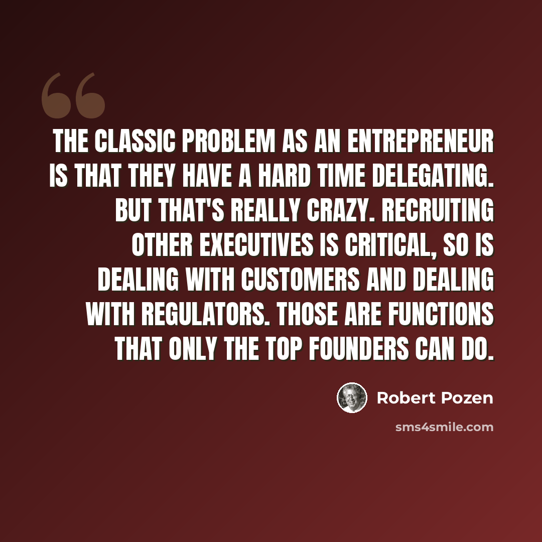 “The classic problem as an entrepreneur is that they have a hard time delegating. But that's really crazy. Recruiting other executives is critical, so is dealing with customers and dealing with regulators. Those are functions that only the top founders can do.” quote by Robert Pozen